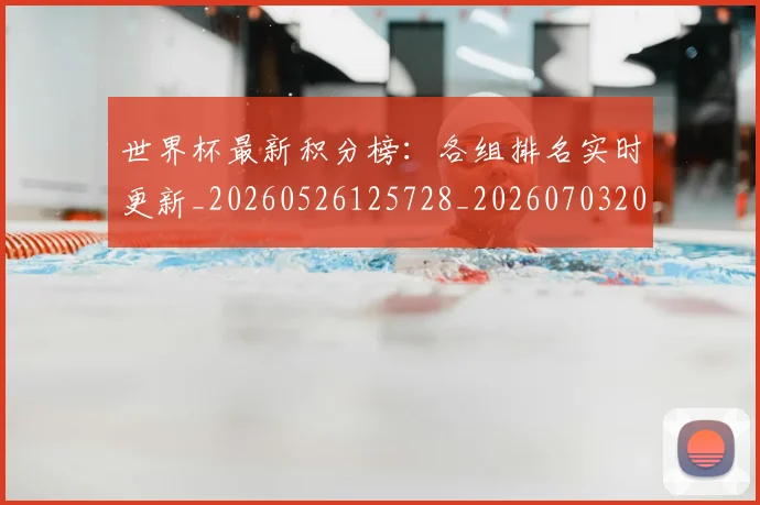 世界杯最新积分榜:各组排名实时更新_20260526125728_20260703203635