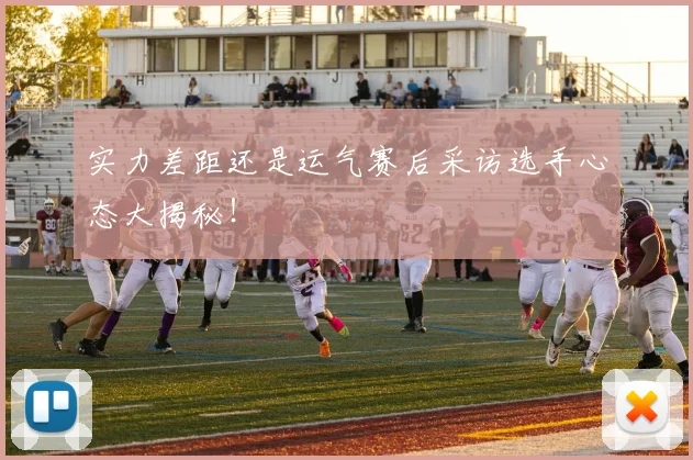 实力差距还是运气赛后采访选手心态大揭秘！