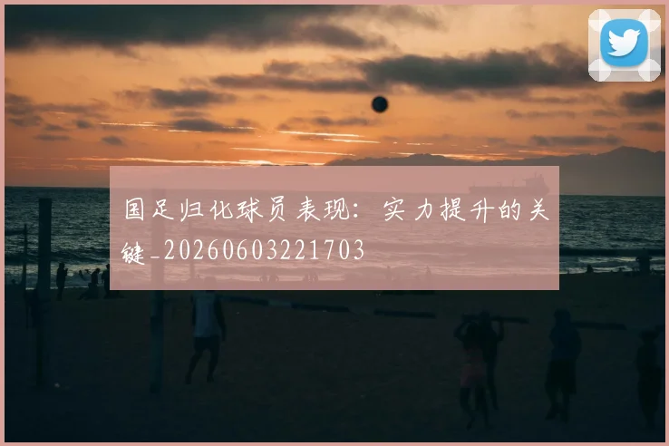 国足归化球员表现：实力提升的关键_20260603221703