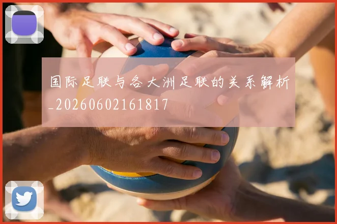 国际足联与各大洲足联的关系解析_20260602161817