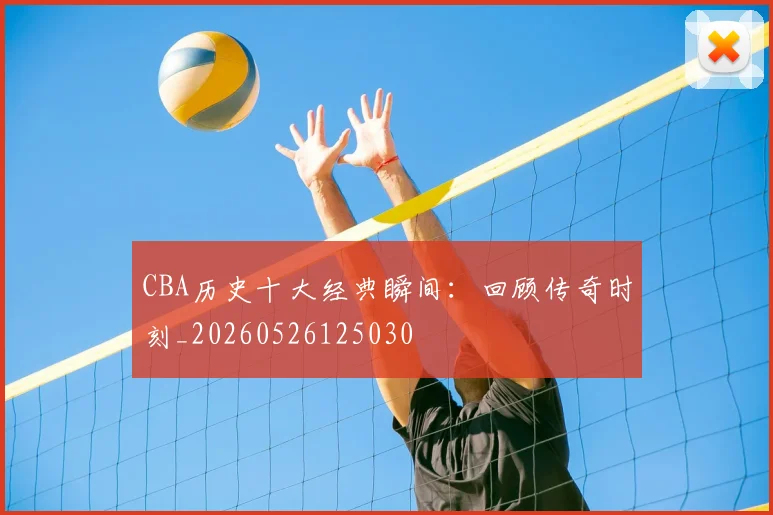 CBA历史十大经典瞬间：回顾传奇时刻_20260526125030