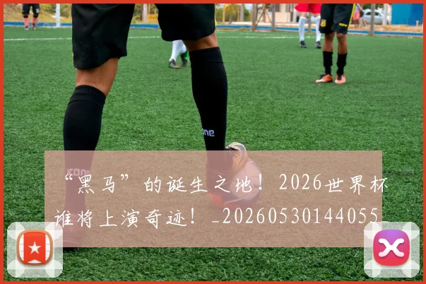 “黑马”的诞生之地！2026世界杯谁将上演奇迹！_20260530144055_20260702173133