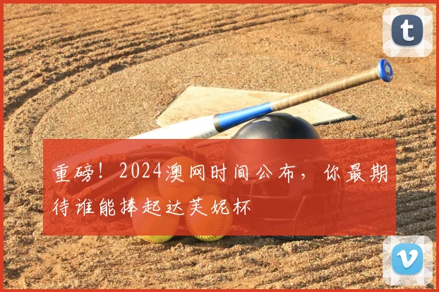 重磅！2024澳网时间公布，你最期待谁能捧起达芙妮杯