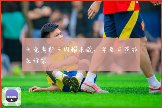 电竞奥斯卡闪耀来袭，年度巨星花落谁家