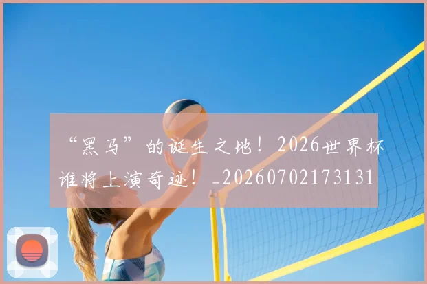 “黑马”的诞生之地！2026世界杯谁将上演奇迹！_20260702173131
