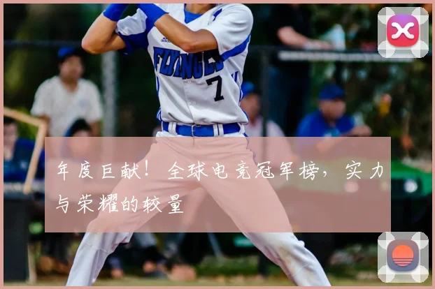 年度巨献!全球电竞冠军榜,实力与荣耀的较量