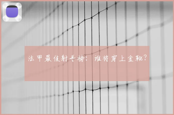 法甲最佳射手榜：谁将穿上金靴？