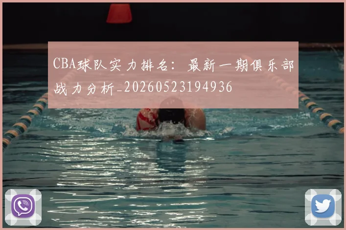 CBA球队实力排名:最新一期俱乐部战力分析_20260523194936