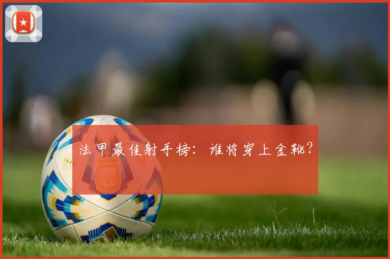 法甲最佳射手榜：谁将穿上金靴？
