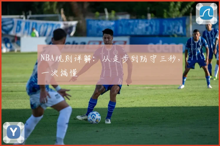 NBA规则详解：从走步到防守三秒，一次搞懂