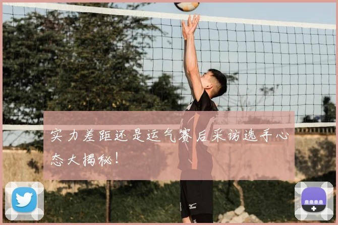 实力差距还是运气赛后采访选手心态大揭秘！