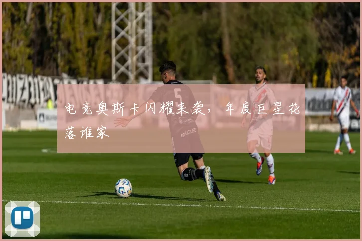 电竞奥斯卡闪耀来袭，年度巨星花落谁家