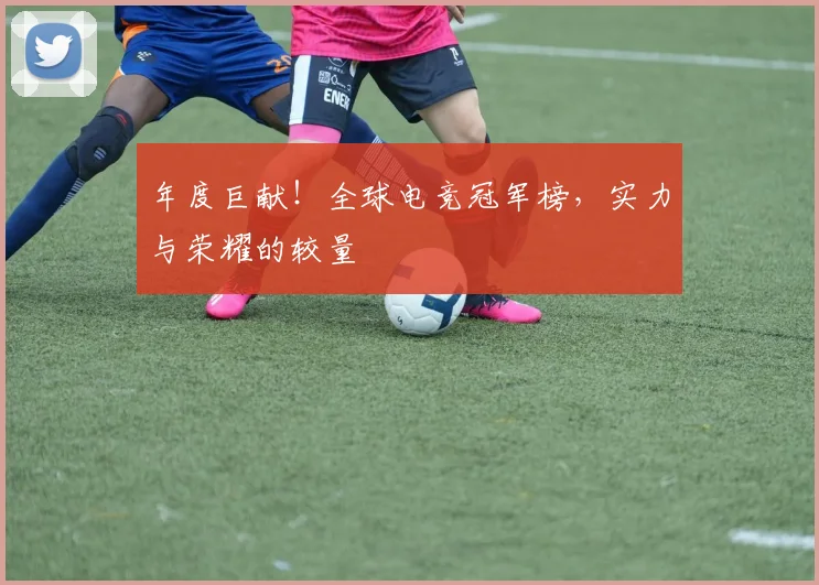 年度巨献!全球电竞冠军榜,实力与荣耀的较量