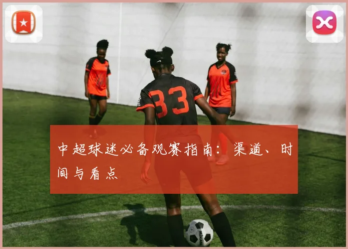 中超球迷必备观赛指南:渠道、时间与看点