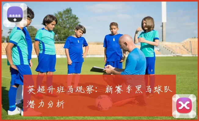 英超升班马观察：新赛季黑马球队潜力分析