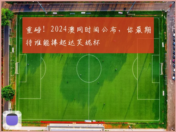 重磅！2024澳网时间公布，你最期待谁能捧起达芙妮杯