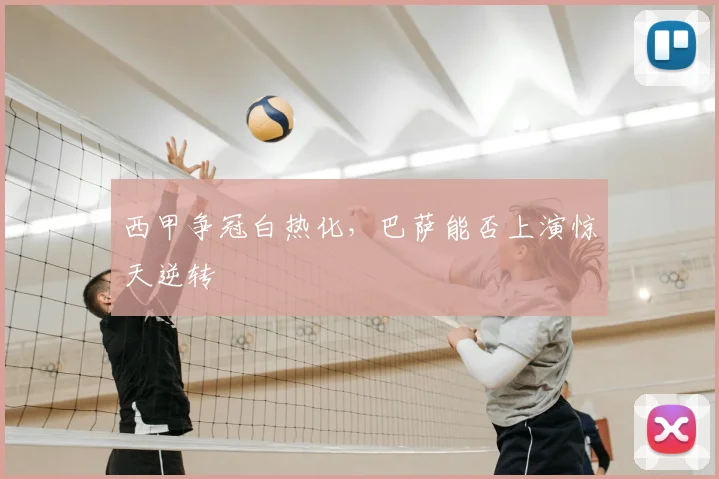 西甲争冠白热化，巴萨能否上演惊天逆转