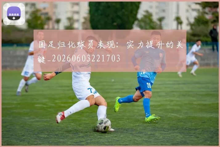 国足归化球员表现：实力提升的关键_20260603221703