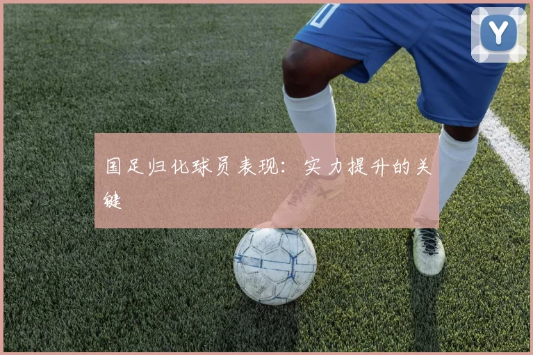 国足归化球员表现：实力提升的关键