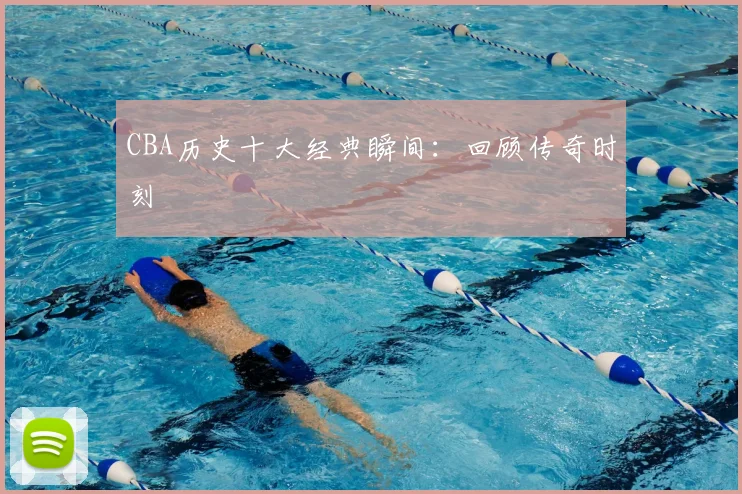 CBA历史十大经典瞬间：回顾传奇时刻