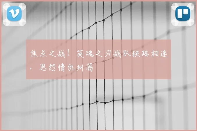 焦点之战!英魂之刃战队狭路相逢,恩怨情仇纠葛