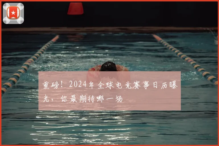 重磅！2024年全球电竞赛事日历曝光，你最期待哪一场