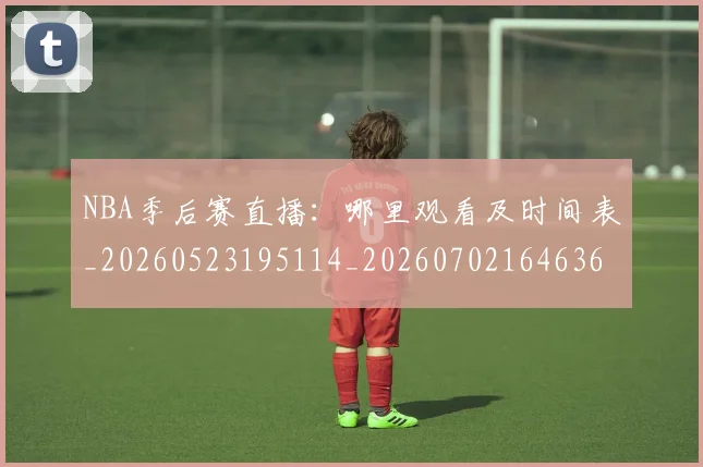 NBA季后赛直播：哪里观看及时间表_20260523195114_20260702164636