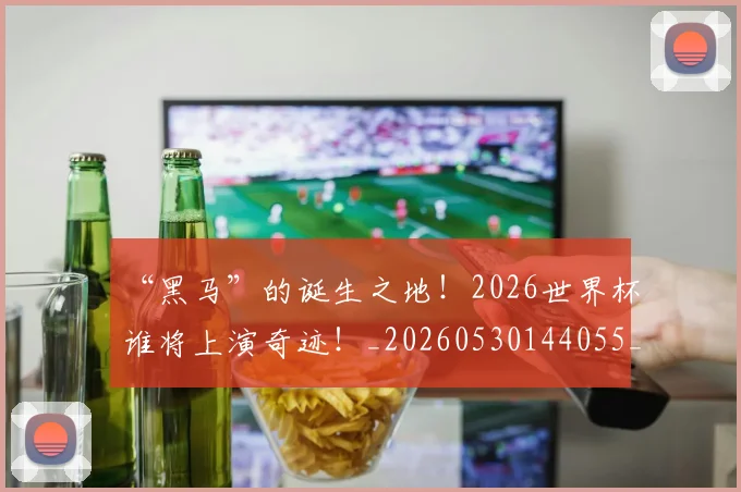 “黑马”的诞生之地！2026世界杯谁将上演奇迹！_20260530144055_20260702173133