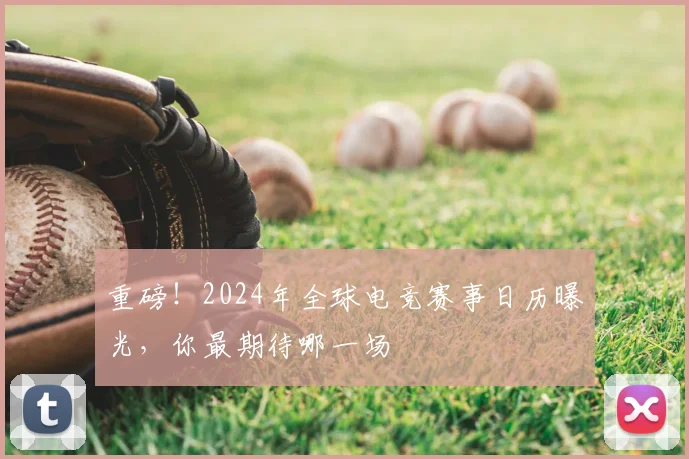 重磅！2024年全球电竞赛事日历曝光，你最期待哪一场