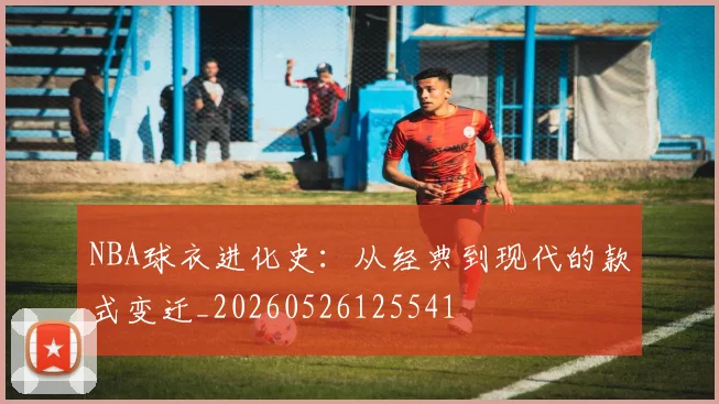NBA球衣进化史:从经典到现代的款式变迁_20260526125541