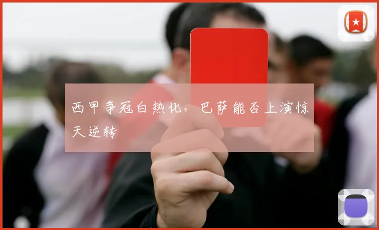 西甲争冠白热化，巴萨能否上演惊天逆转
