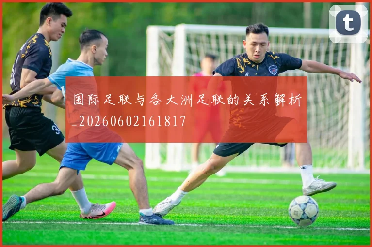 国际足联与各大洲足联的关系解析_20260602161817