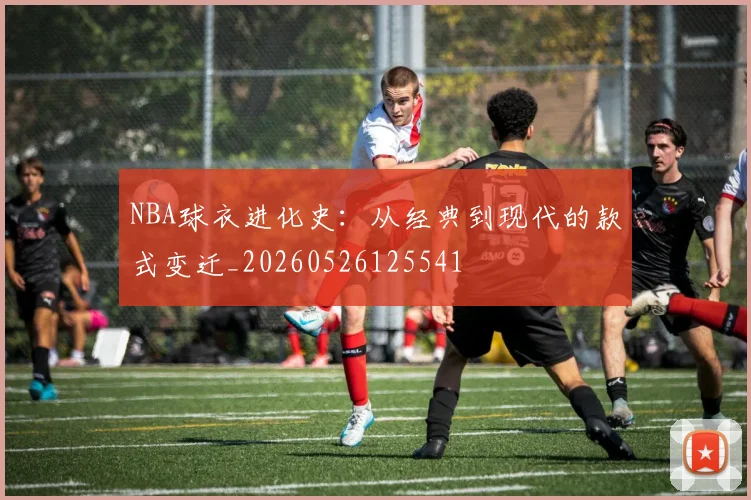 NBA球衣进化史:从经典到现代的款式变迁_20260526125541